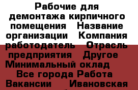 Рабочие для демонтажа кирпичного помещения › Название организации ­ Компания-работодатель › Отрасль предприятия ­ Другое › Минимальный оклад ­ 1 - Все города Работа » Вакансии   . Ивановская обл.